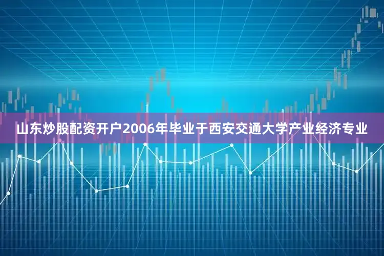 山东炒股配资开户2006年毕业于西安交通大学产业经济专业
