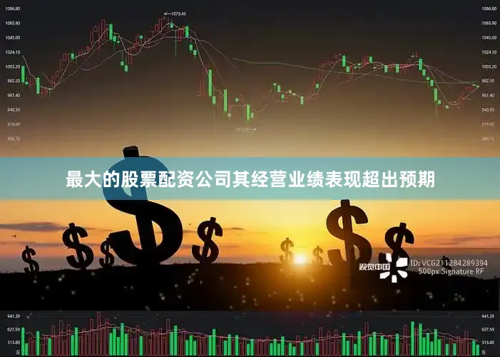 最大的股票配资公司其经营业绩表现超出预期