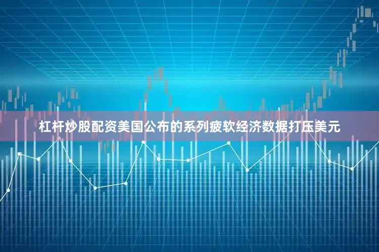 杠杆炒股配资美国公布的系列疲软经济数据打压美元