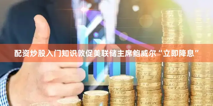 配资炒股入门知识敦促美联储主席鲍威尔“立即降息”