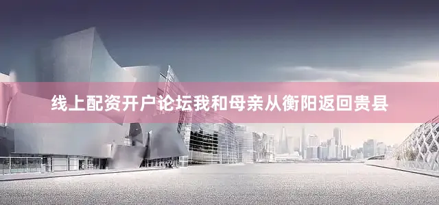 线上配资开户论坛我和母亲从衡阳返回贵县