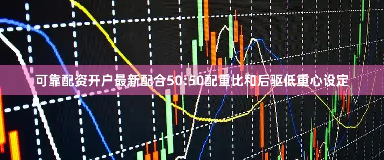 可靠配资开户最新配合50:50配重比和后驱低重心设定