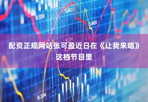 配资正规网站张可盈近日在《让我来唱》这档节目里