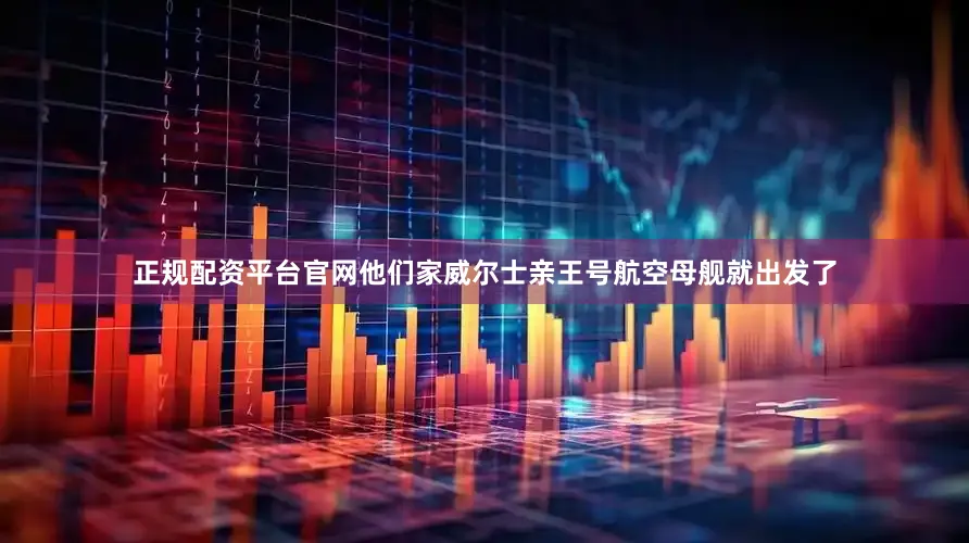 正规配资平台官网他们家威尔士亲王号航空母舰就出发了