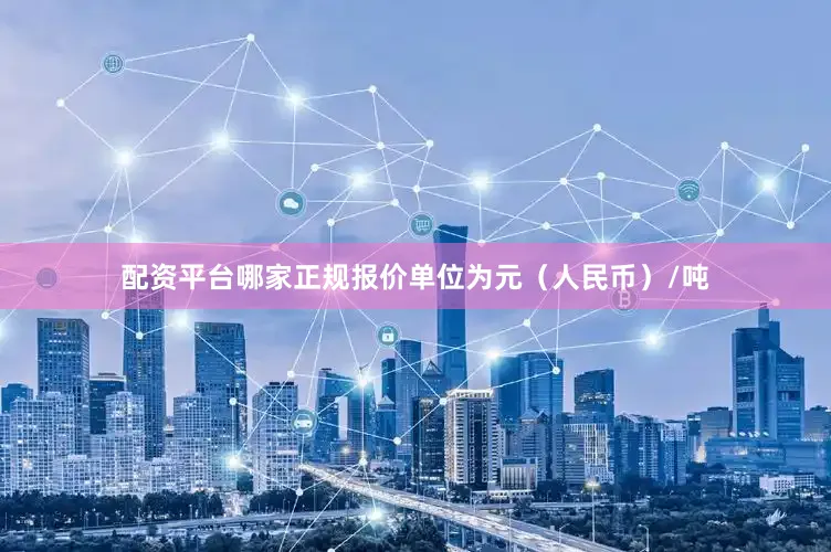 配资平台哪家正规报价单位为元（人民币）/吨