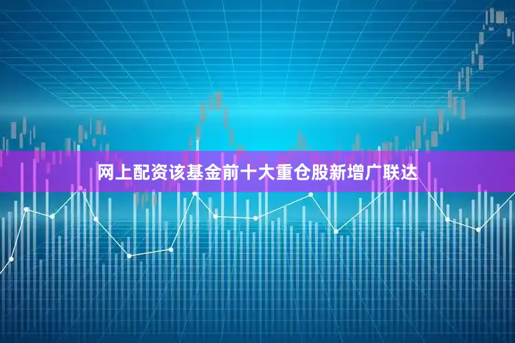 网上配资该基金前十大重仓股新增广联达