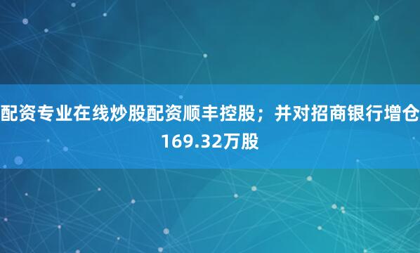 配资专业在线炒股配资顺丰控股；并对招商银行增仓169.32万股
