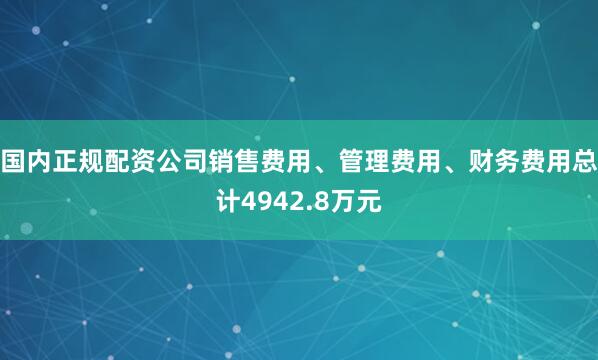 国内正规配资公司销售费用、管理费用、财务费用总计4942.8万元