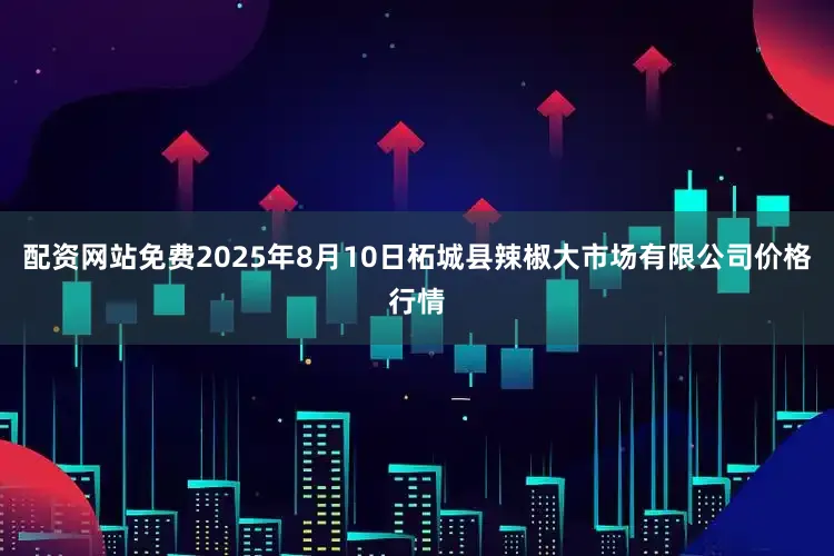配资网站免费2025年8月10日柘城县辣椒大市场有限公司价格行情