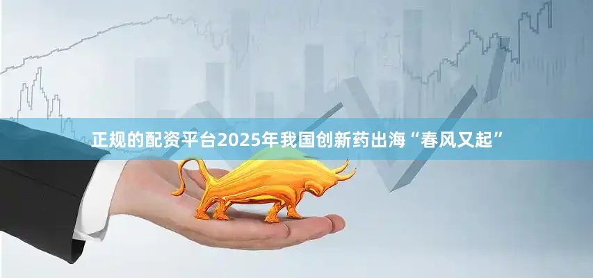 正规的配资平台2025年我国创新药出海“春风又起”