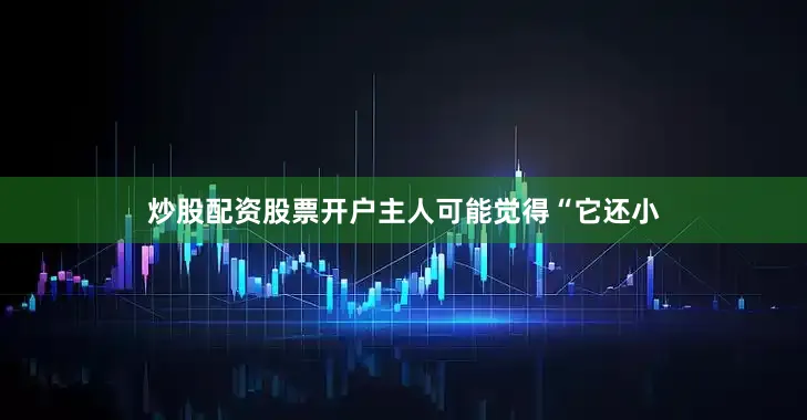 炒股配资股票开户主人可能觉得“它还小