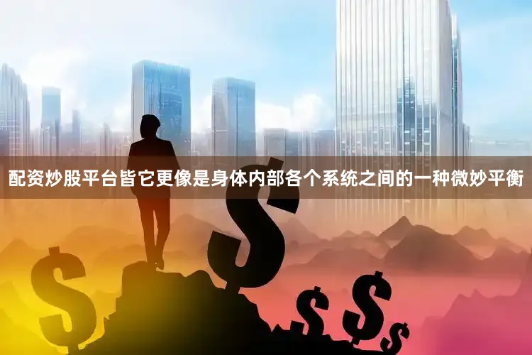 配资炒股平台皆它更像是身体内部各个系统之间的一种微妙平衡