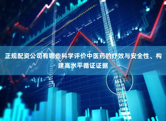 正规配资公司有哪些科学评价中医药的疗效与安全性、构建高水平循证证据