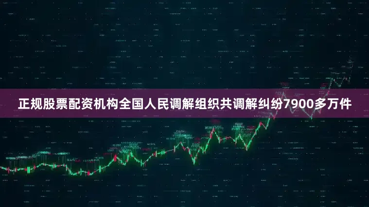 正规股票配资机构全国人民调解组织共调解纠纷7900多万件