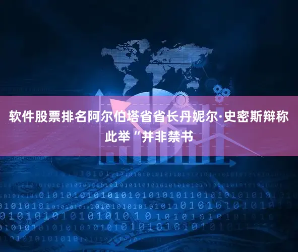 软件股票排名阿尔伯塔省省长丹妮尔·史密斯辩称此举“并非禁书