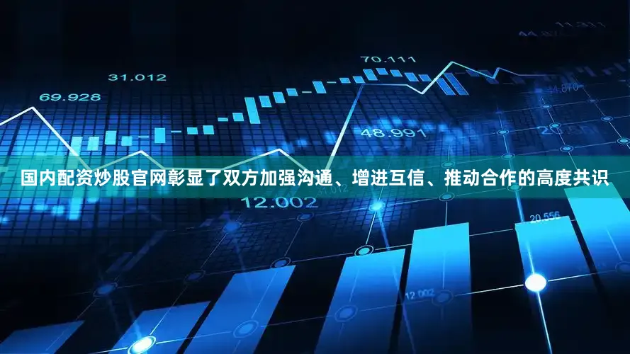 国内配资炒股官网彰显了双方加强沟通、增进互信、推动合作的高度共识