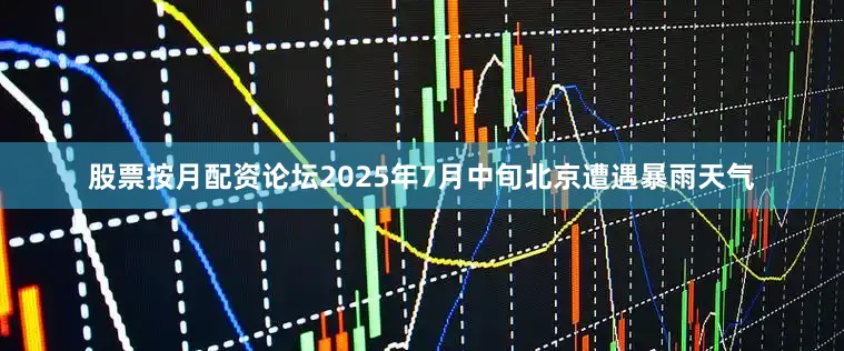 股票按月配资论坛2025年7月中旬北京遭遇暴雨天气