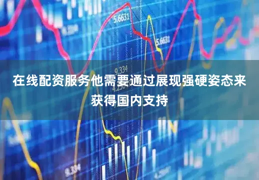 在线配资服务他需要通过展现强硬姿态来获得国内支持