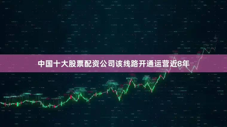 中国十大股票配资公司该线路开通运营近8年